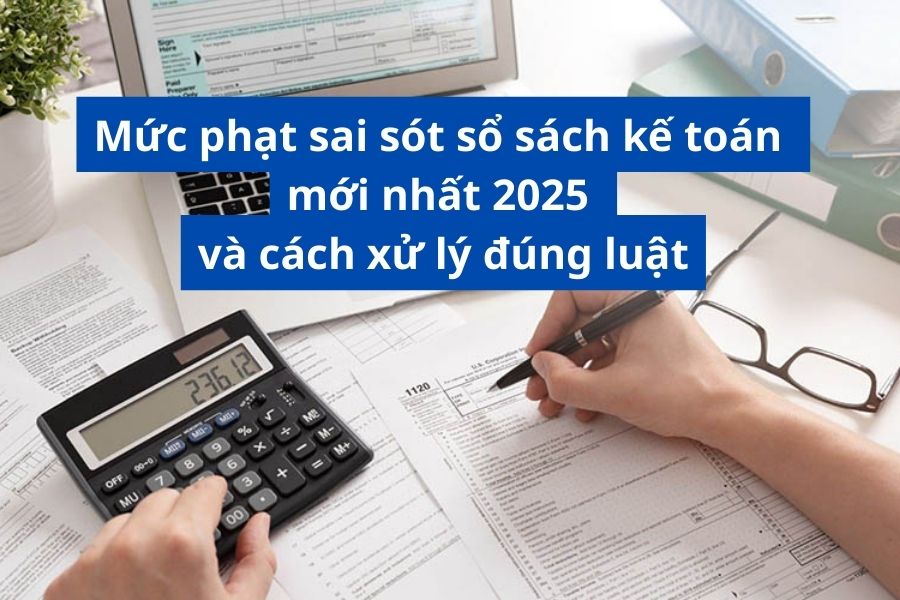 Mức phạt sai sót sổ sách kế toán mới nhất 2025 và cách xử lý đúng luật
