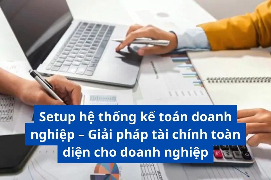 Setup hệ thống kế toán doanh nghiệp – Giải pháp tài chính toàn diện cho doanh nghiệp