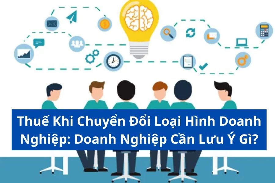 Thuế Khi Chuyển Đổi Loại Hình Doanh Nghiệp: Doanh Nghiệp Cần Lưu Ý Gì?